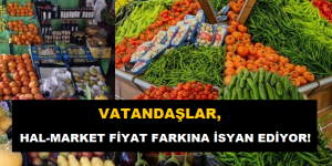 VATANDAŞLAR HAL-MARKET FİYAT FARKINA İSYAN EDİYOR