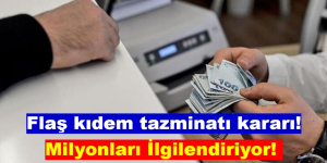 FLAŞ KIDEM TAZMİNATI KARARI! Milyonları İlgilendiriyor!