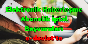 ELEKTRONİK HABERLEŞME ABONELİK İPTAL BAŞVURULARI E-DEVLET’TE