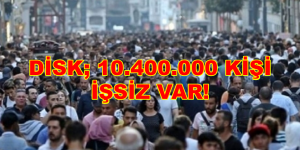 DİSK; 10.400.000 KİŞİ İŞSİZ VAR!