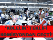 ‘KÖLELİK’ TEKLİFİ KOMİSYONDAN GEÇTİ