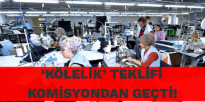 ‘KÖLELİK’ TEKLİFİ KOMİSYONDAN GEÇTİ