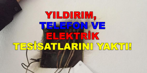 YILDIRIM, TELEFON VE ELEKTRİK TESİSATLARINI YAKTI!