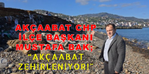 AKÇAABAT CHP İLÇE BAŞKANI MUSTAFA BAK; “AKÇAABAT ZEHİRLENİYOR!”