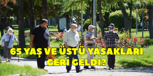 65 YAŞ VE ÜSTÜ YASAKLARI GERİ GELDİ?