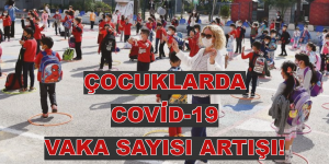 ÇOCUKLARDA COVİD-19 VAKA SAYISI ARTIŞI!