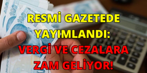 RESMİ GAZETEDE YAYIMLANDI: VERGİ VE CEZALARA ZAM GELİYOR!