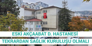 ESKİ AKÇAABAT D. HASTANESİ TEKRARDAN SAĞLIK KURULUŞU OLMALI