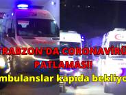 TRABZON’DA CORONAVİRÜS PATLAMASI! Ambulanslar kapıda bekliyor!