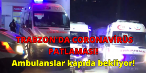 TRABZON’DA CORONAVİRÜS PATLAMASI! Ambulanslar kapıda bekliyor!