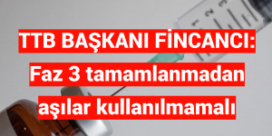 TTB BAŞKANI FİNCANCI: Faz 3 tamamlanmadan aşılar kullanılmamalı