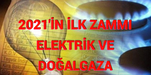 2021’İN İLK ZAMMI ELEKTRİK VE DOĞALGAZA