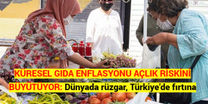 KÜRESEL GIDA ENFLASYONU AÇLIK RİSKİNİ BÜYÜTÜYOR: Dünyada rüzgar, Türkiye’de fırtına