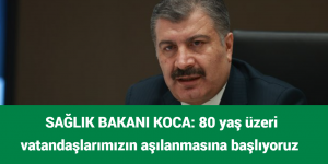 SAĞLIK BAKANI KOCA: 80 yaş üzeri vatandaşlarımızın aşılanmasına başlıyoruz