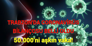 TRABZON’DA CORONAVİRÜS BİLANÇOSU BELLİ OLDU: 50.000’ni aşkın vaka!