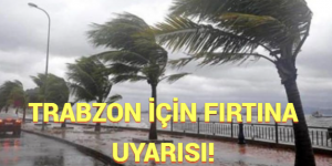 TRABZON İÇİN FIRTINA UYARISI!