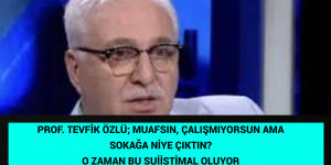 PROF. TEVFİK ÖZLÜ; MUAFSIN, ÇALIŞMIYORSUN AMA SOKAĞA NİYE ÇIKTIN? O ZAMAN BU SUİİSTİMAL OLUYOR