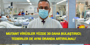 ‘MUTANT VİRÜSLER YÜZDE 30 DAHA BULAŞTIRICI; TEDBİRLER DE AYNI ORANDA ARTIRILMALI’