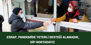  ESNAF; PANDEMİDE YETERLİ DESTEĞİ ALAMADIK, DİP NOKTADAYIZ