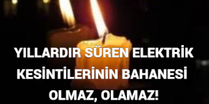 YILLARDIR SÜREN ELEKTRİK KESİNTİLERİNİN BAHANESİ OLMAZ, OLAMAZ!