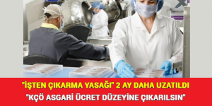 “İŞTEN ÇIKARMA YASAĞI” 2 AY DAHA UZATILD: “KÇÖ ASGARİ ÜCRET DÜZEYİNE ÇIKARILSIN”