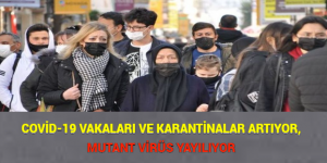 COVİD-19 VAKALARI VE KARANTİNALAR ARTIYOR, MUTANT VİRÜS YAYILIYOR