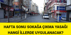 HAFTA SONU SOKAĞA ÇIKMA YASAĞI HANGİ İLLERDE UYGULANACAK?