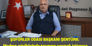 ŞOFÖRLER ODASI BAŞKANI ŞENTÜRK: Modern minibüslerle taşımayı yapmak istiyoruz