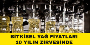 BİTKİSEL YAĞ FİYATLARI 10 YILIN ZİRVESİNDE