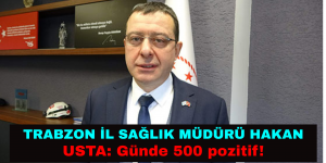 TRABZON İL SAĞLIK MÜDÜRÜ HAKAN USTA: Günde 500 pozitif!