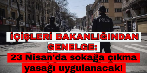 İÇİŞLERİ BAKANLIĞINAN GENELGE: 23 Nisan’da sokağa çıkma yasağı uygulanacak