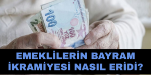 EMEKLİLERİN BAYRAM İKRAMİYESİ NASIL ERİDİ?