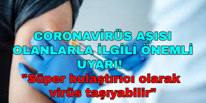 CORONAVİRÜS AŞISI OLANLARLA İLGİLİ ÖNEMLİ UYARI! “Süper bulaştırıcı olarak virüs taşıyabilir”