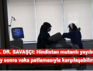 DOÇ. DR. SAVAŞÇI: Hindistan mutantı yayılırsa 2 ay sonra vaka patlamasıyla karşılaşabiliriz