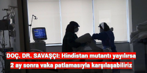 DOÇ. DR. SAVAŞÇI: Hindistan mutantı yayılırsa 2 ay sonra vaka patlamasıyla karşılaşabiliriz