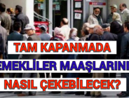 TAM KAPANMADA EMEKLİLER MAAŞLARINI NASIL ÇEKEBİLECEK?