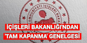 İÇİŞLERİ BAKANLIĞI’NDAN ‘TAM KAPANMA’ GENELGESİ