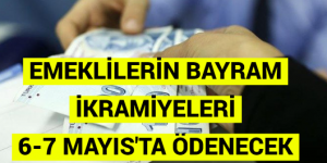 EMEKLİLERİN BAYRAM İKRAMİYELERİ 6-7 MAYIS’TA ÖDENECEK