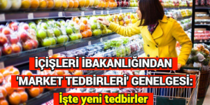 İÇİŞLERİ BAKANLIĞINDAN ‘MARKET TEDBİRLERİ’ GENELGESİ: İşte yeni tedbirler