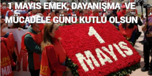 1 MAYIS EMEK, DAYANIŞMA VE MÜCADELE GÜNÜ KUTLU OLSUN