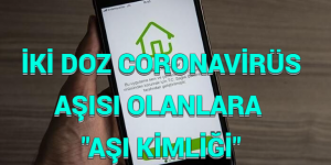 İKİ DOZ CORONAVİRÜS AŞISI OLANLARA “AŞI KİMLİĞİ”