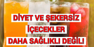 DİYET VE ŞEKERSİZ İÇECEKLER DAHA SAĞLIKLI DEĞİL!