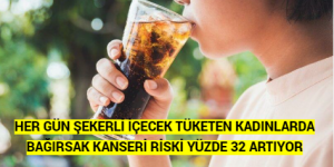 HER GÜN ŞEKERLİ İÇECEK TÜKETEN KADINLARDA BAĞIRSAK KANSERİ RİSKİ YÜZDE 32 ARTIYOR