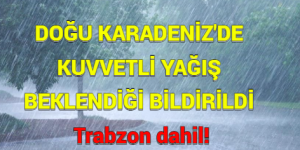 DOĞU KARADENİZ’DE KUVVETLİ YAĞIŞ BEKLENDİĞİ BİLDİRİLDİ