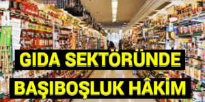 GIDA SEKTÖRÜNDE BAŞIBOŞLUK HÂKİM