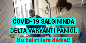 COVİD-19 SALGININDA DELTA VARYANTI PANİĞİ: Bu belirtilere dikkat!