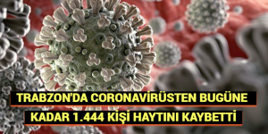 TRABZONDA CORONAVİRÜSTEN BUGÜNE KADAR 1.444 KİŞİ HAYTINI KAYBETTİ