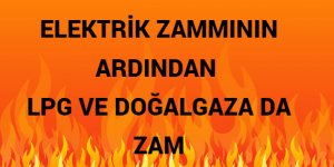 ELEKTRİK ZAMMININ ARDINDAN LPG VE DOĞALGAZA DA ZAM