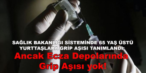 SAĞLIK BAKANLIĞI SİSTEMİNDE 65 YAŞ ÜSTÜ YURTTAŞLARA GRİP AŞISI TANIMLANDI: Ancak Ecza Depolarında grip aşısı yok!