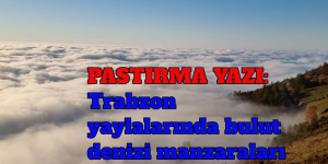 PASTIRMA YAZI: Trabzon yaylalarında bulut denizi manzaraları